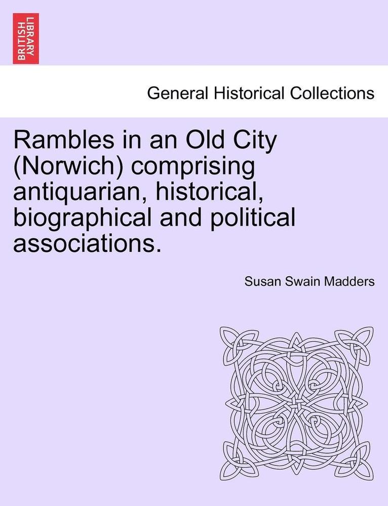 Rambles in an Old City (Norwich) Comprising Antiquarian, Historical, Biographical and Political Associations. 1