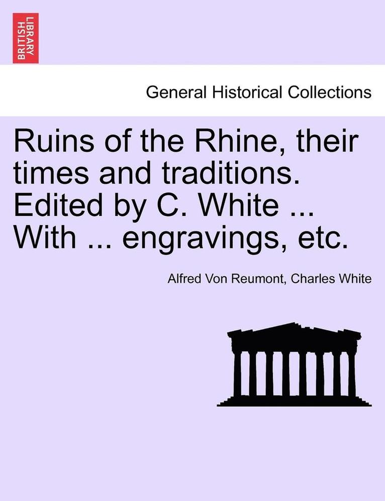 Ruins of the Rhine, Their Times and Traditions. Edited by C. White ... with ... Engravings, Etc. 1