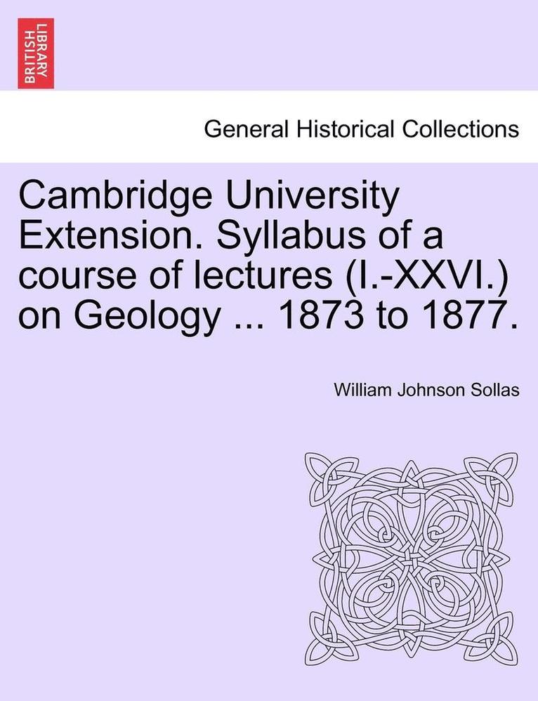 Cambridge University Extension. Syllabus of a Course of Lectures (I.-XXVI.) on Geology ... 1873 to 1877. 1