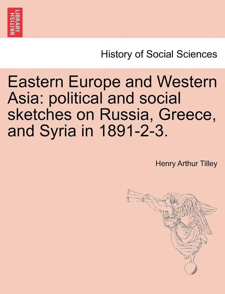 Eastern Europe and Western Asia: Political and Social Sketches on Russia, Greece, and Syria in 1891-2-3.