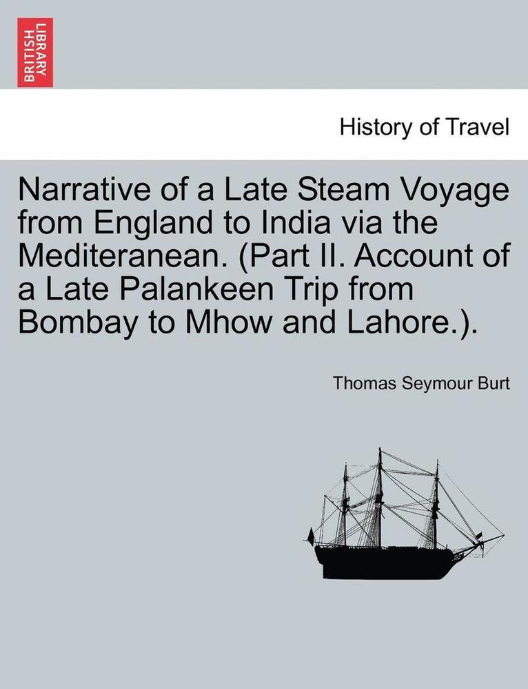 Narrative of a Late Steam Voyage from England to India via the Mediteranean. (Part II. Account of a Late Palankeen Trip from Bombay to Mhow and Lahore.). 1