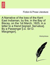 bokomslag A Narrative of the Loss of the Kent East Indiaman, by Fire, in the Bay of Biscay, on the 1st March, 1825, in a Letter to a Friend [Signed, Servatus].