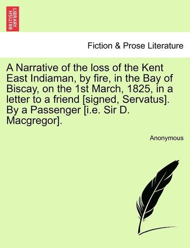 bokomslag A Narrative of the Loss of the Kent East Indiaman, by Fire, in the Bay of Biscay, on the 1st March, 1825, in a Letter to a Friend [Signed, Servatus]. by a Passenger [I.E. Sir D. MacGregor].