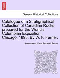 bokomslag Catalogue of a Stratigraphical Collection of Canadian Rocks Prepared for the World's Columbian Exposition, Chicago, 1893. by W. F. Ferrier.