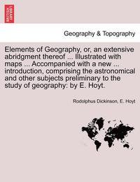 bokomslag Elements of Geography, Or, an Extensive Abridgment Thereof ... Illustrated with Maps ... Accompanied with a New ... Introduction, Comprising the Astronomical and Other Subjects Preliminary to the