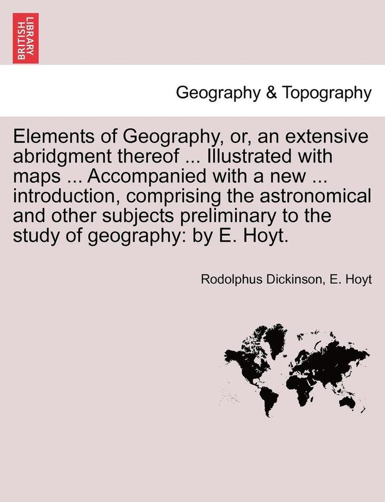 Elements of Geography, Or, an Extensive Abridgment Thereof ... Illustrated with Maps ... Accompanied with a New ... Introduction, Comprising the Astronomical and Other Subjects Preliminary to the 1