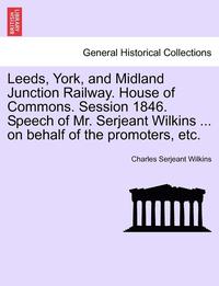 bokomslag Leeds, York, and Midland Junction Railway. House of Commons. Session 1846. Speech of Mr. Serjeant Wilkins ... on Behalf of the Promoters, Etc.