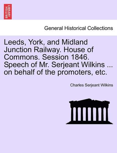 bokomslag Leeds, York, and Midland Junction Railway. House of Commons. Session 1846. Speech of Mr. Serjeant Wilkins ... on Behalf of the Promoters, Etc.