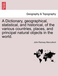 bokomslag A Dictionary, Geographical, Statistical, and Historical, of the Various Countries, Places, and Principal Natural Objects in the World.