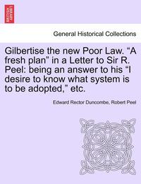 bokomslag Gilbertise the New Poor Law. "A Fresh Plan" in a Letter to Sir R. Peel: Being an Answer to His "I Desire to Know What System Is to Be Adopted," Etc.