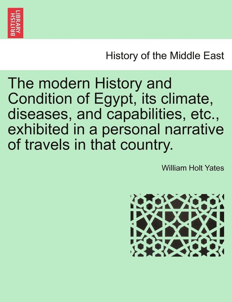 The modern History and Condition of Egypt, its climate, diseases, and capabilities, etc., exhibited in a personal narrative of travels in that country. 1