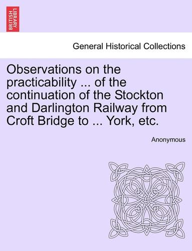 bokomslag Observations on the Practicability ... of the Continuation of the Stockton and Darlington Railway from Croft Bridge to ... York, Etc.