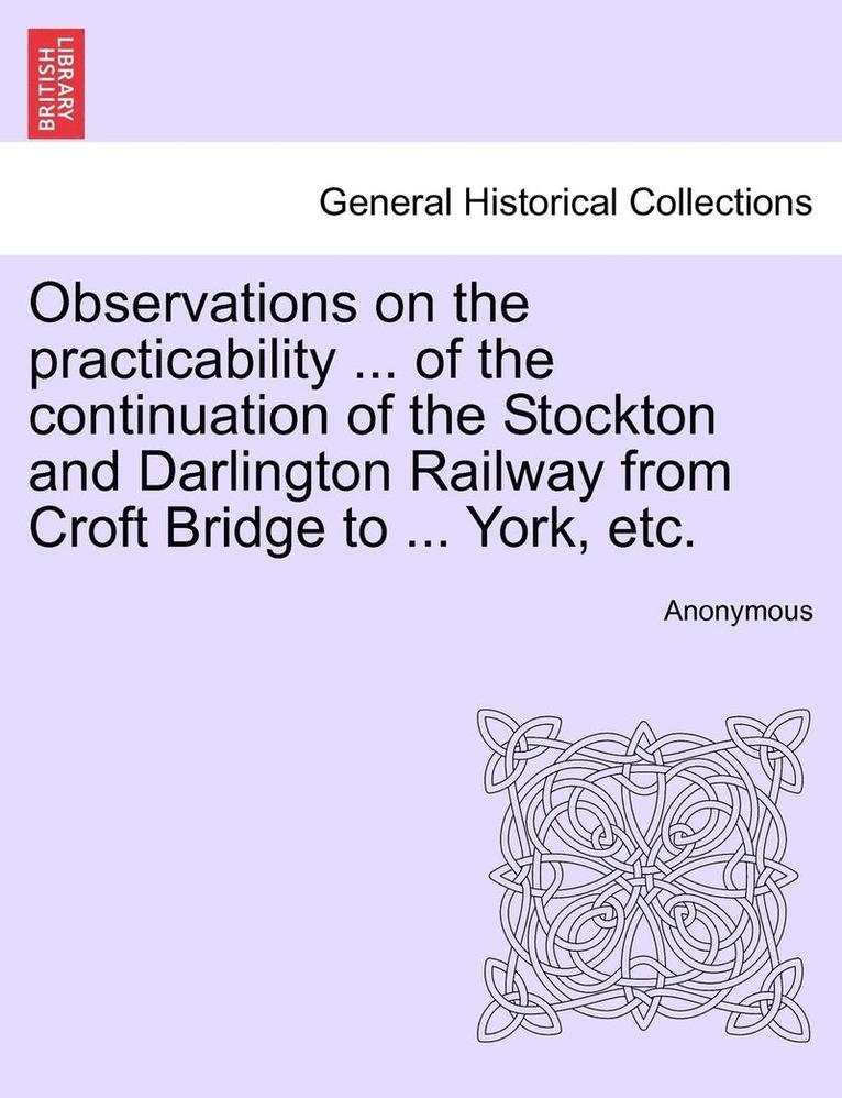 Observations on the Practicability ... of the Continuation of the Stockton and Darlington Railway from Croft Bridge to ... York, Etc. 1