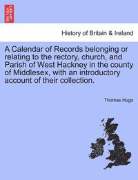 bokomslag A Calendar of Records Belonging or Relating to the Rectory, Church, and Parish of West Hackney in the County of Middlesex, with an Introductory Account of Their Collection.