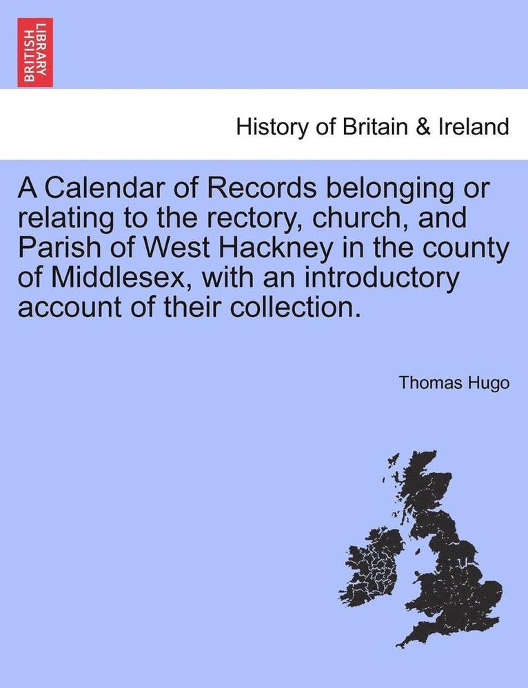 A Calendar of Records Belonging or Relating to the Rectory, Church, and Parish of West Hackney in the County of Middlesex, with an Introductory Accoun