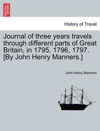 bokomslag Journal of Three Years Travels Through Different Parts of Great Britain, in 1795, 1796, 1797. [By John Henry Manners.]