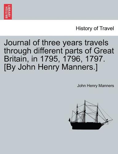 bokomslag Journal of Three Years Travels Through Different Parts of Great Britain, in 1795, 1796, 1797. [By John Henry Manners.]