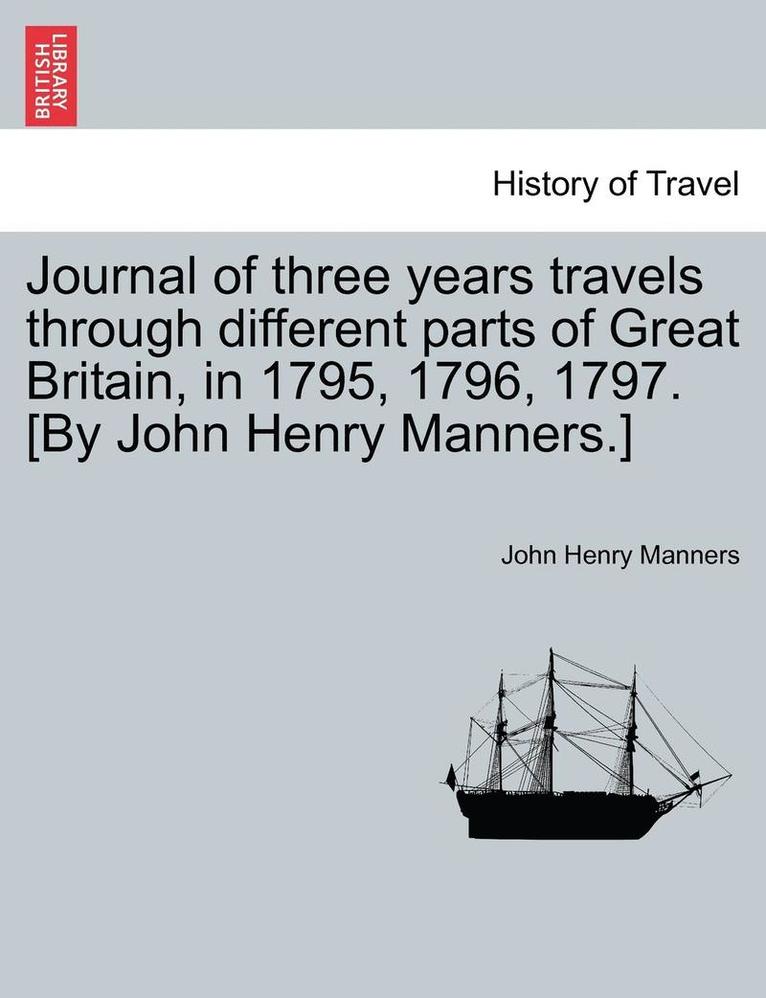 Journal of Three Years Travels Through Different Parts of Great Britain, in 1795, 1796, 1797. [By John Henry Manners.] 1