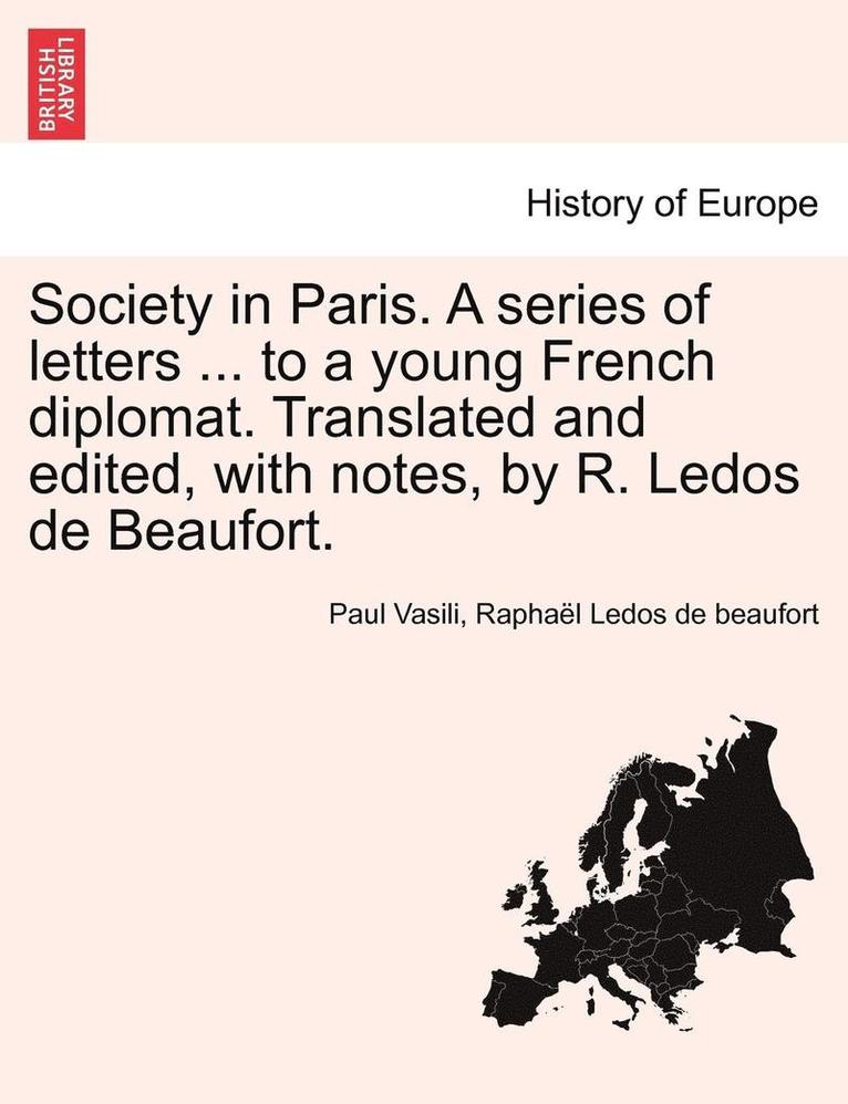 Society in Paris. a Series of Letters ... to a Young French Diplomat. Translated and Edited, with Notes, by R. Ledos de Beaufort. 1