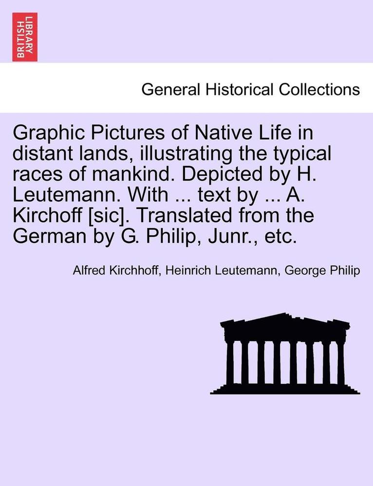 Graphic Pictures of Native Life in Distant Lands, Illustrating the Typical Races of Mankind. Depicted by H. Leutemann. with ... Text by ... A. Kirchoff [Sic]. Translated from the German by G. Philip, 1