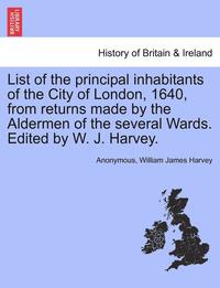 bokomslag List of the Principal Inhabitants of the City of London, 1640, from Returns Made by the Aldermen of the Several Wards. Edited by W. J. Harvey.