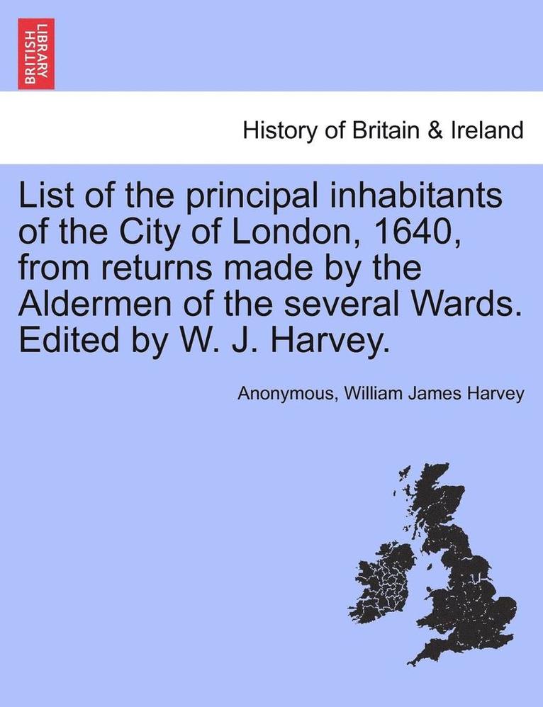 List of the Principal Inhabitants of the City of London, 1640, from Returns Made by the Aldermen of the Several Wards. Edited by W. J. Harvey. 1