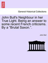 bokomslag John Bull's Neighbour in Her True Light. Being an Answer to Some Recent French Criticisms. by a 'Brutal Saxon..'