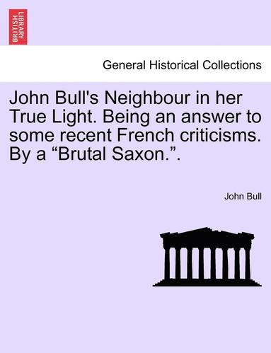 John Bull - John Bull's Neighbour in Her True Light. Being an Answer to Some Recent French Criticisms. by a "Brutal Saxon..", Häftad