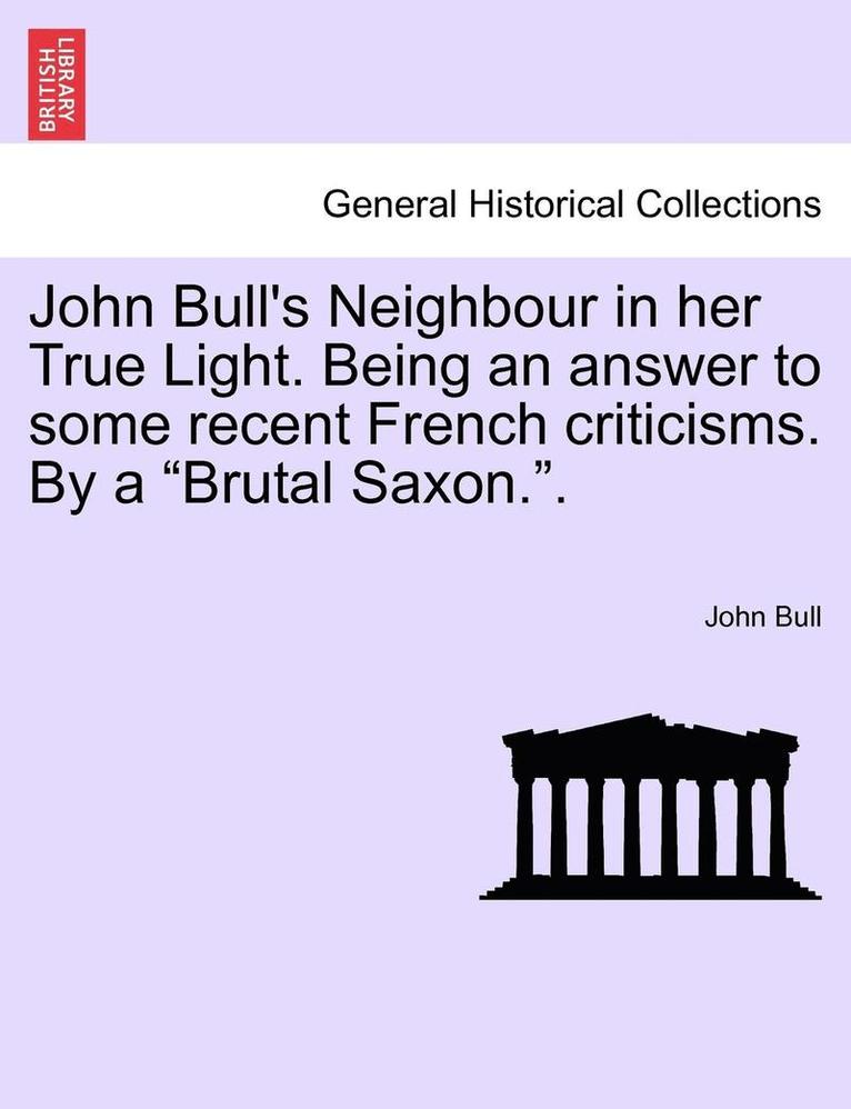 John Bull's Neighbour in Her True Light. Being an Answer to Some Recent French Criticisms. by a 'Brutal Saxon..' 1