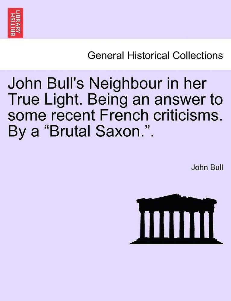 John Bull's Neighbour in Her True Light. Being an Answer to Some Recent French Criticisms. by a "Brutal Saxon.."