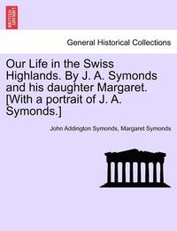 bokomslag Our Life in the Swiss Highlands. by J. A. Symonds and His Daughter Margaret. [With a Portrait of J. A. Symonds.]