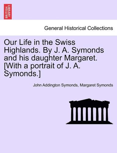John Addington Symonds, Margaret Symonds - Our Life in the Swiss Highlands. by J. A. Symonds and His Daughter Margaret. [With a Portrait of J. A. Symonds.], Häftad