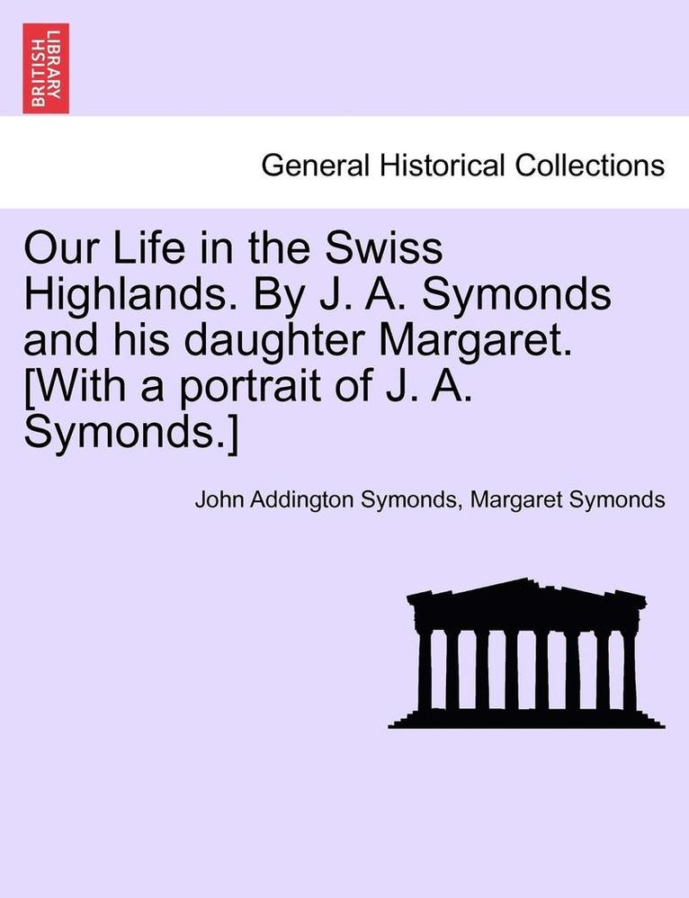 John Addington Symonds, Margaret Symonds - Our Life in the Swiss Highlands. by J. A. Symonds and His Daughter Margaret. [With a Portrait of J. A. Symonds.], Häftad