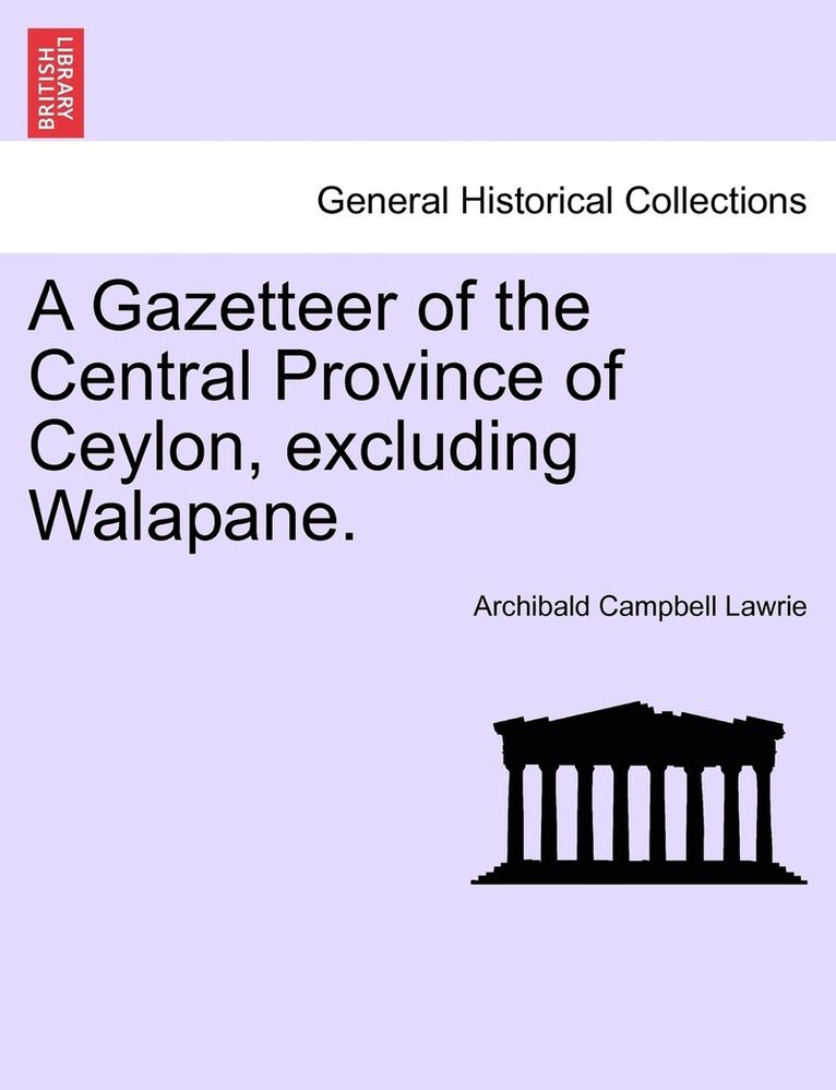 A Gazetteer of the Central Province of Ceylon, excluding Walapane. VOLUME I. 1