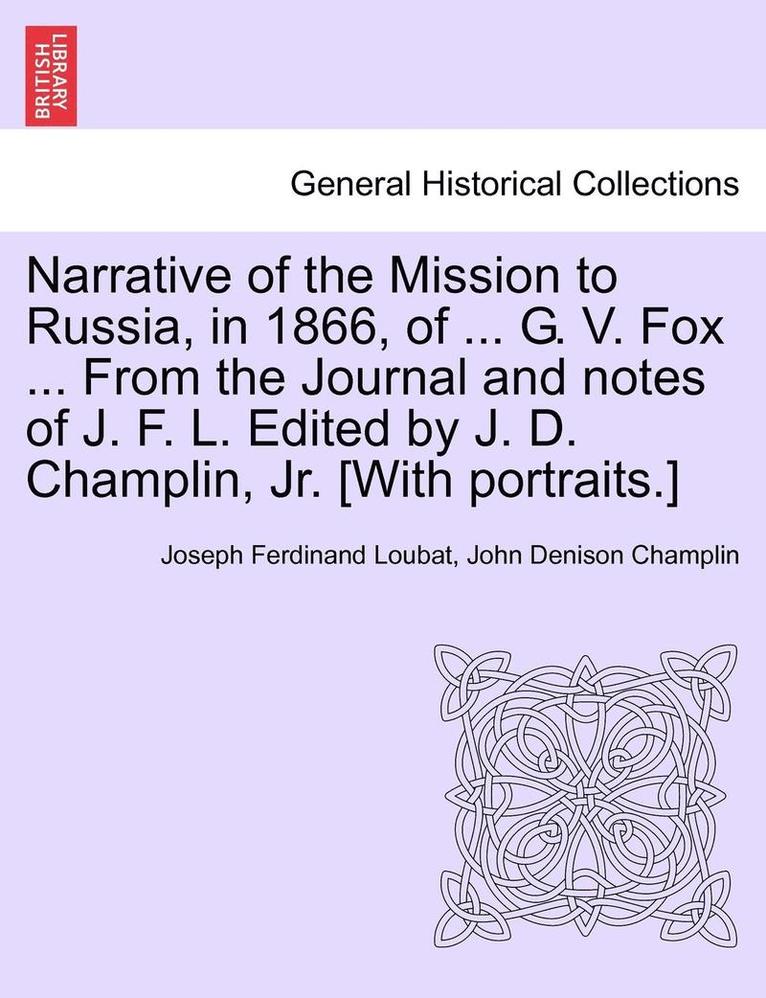 Narrative of the Mission to Russia, in 1866, of ... G. V. Fox ... from the Journal and Notes of J. F. L. Edited by J. D. Champlin, Jr. [With Portraits.] 1