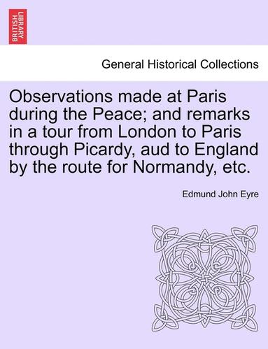 bokomslag Observations Made at Paris During the Peace; And Remarks in a Tour from London to Paris Through Picardy, Aud to England by the Route for Normandy, Etc.