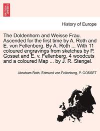 bokomslag The Doldenhorn and Weisse Frau. Ascended for the First Time by A. Roth and E. Von Fellenberg. by A. Roth ... with 11 Coloured Engravings from Sketches by P. Gosset and E. V. Fellenberg, 4 Woodcuts