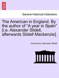 bokomslag The American in England. by the Author of a Year in Spain [i.E. Alexander Slidell, Afterwards Slidell Mackenzie].