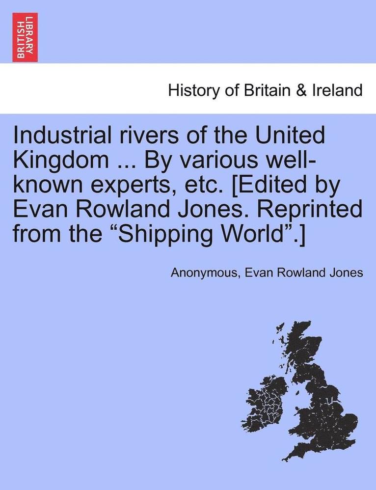 Industrial Rivers of the United Kingdom ... by Various Well-Known Experts, Etc. [Edited by Evan Rowland Jones. Reprinted from the Shipping World.] 1