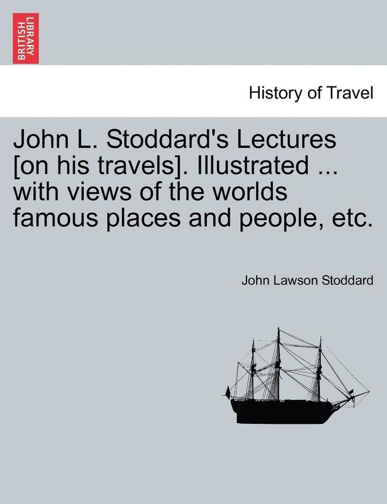 John L. Stoddard's Lectures [On His Travels]. Illustrated ... with Views of the Worlds Famous Places and People, Etc. 1