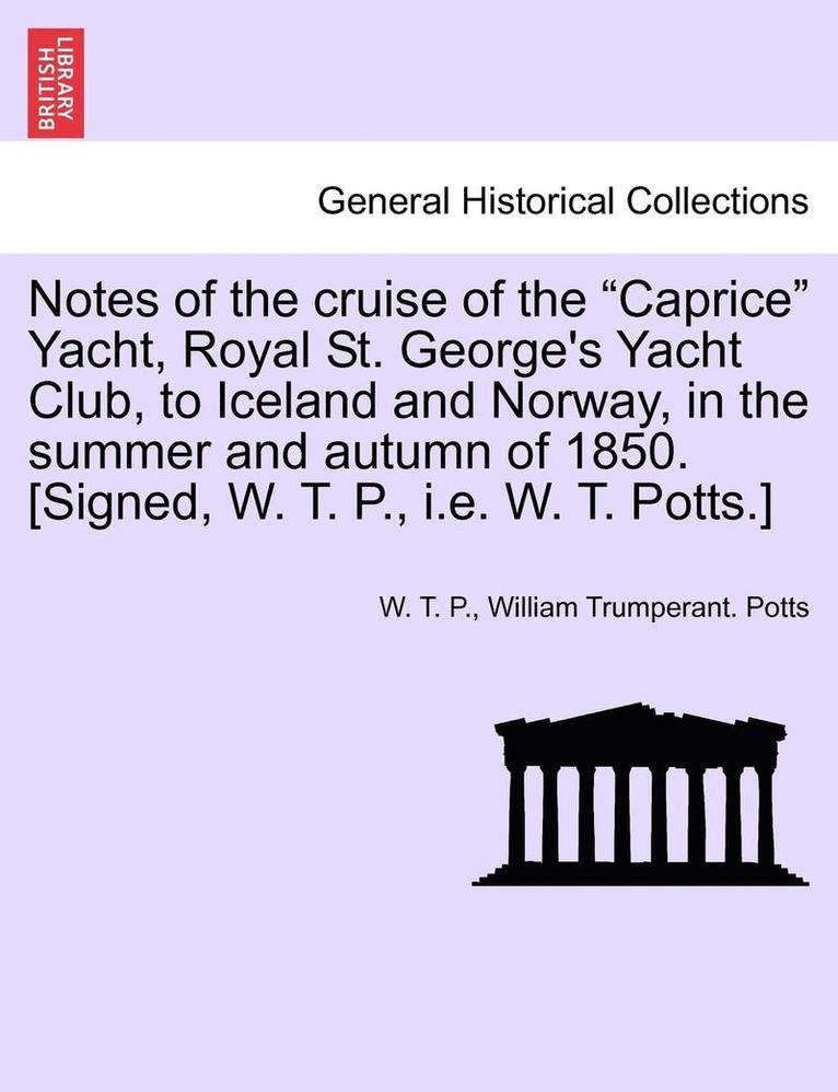 Notes of the Cruise of the Caprice Yacht, Royal St. George's Yacht Club, to Iceland and Norway, in the Summer and Autumn of 1850. [Signed, W. T. P., i.e. W. T. Potts.] 1