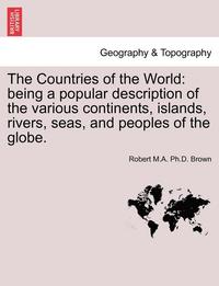 bokomslag The Countries of the World: Being a Popular Description of the Various Continents, Islands, Rivers, Seas, and Peoples of the Globe.