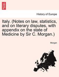 bokomslag Italy. (Notes on Law, Statistics, and on Literary Disputes, with Appendix on the State of Medicine by Sir C. Morgan.)