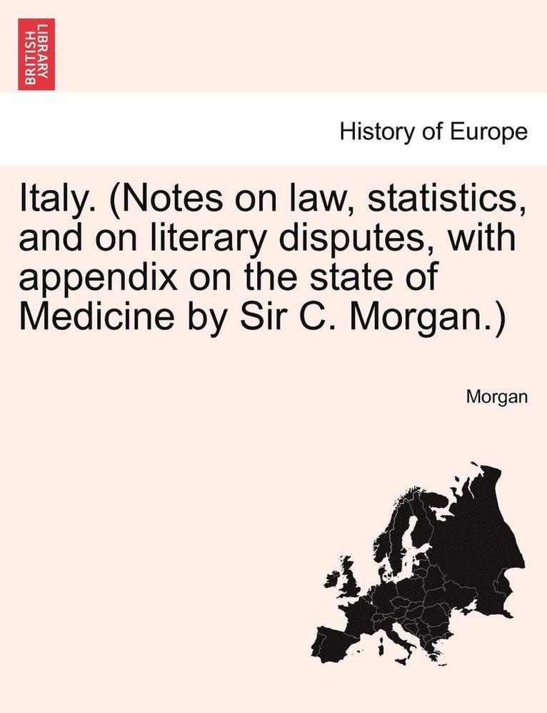 Italy. (Notes on Law, Statistics, and on Literary Disputes, with Appendix on the State of Medicine by Sir C. Morgan.) 1