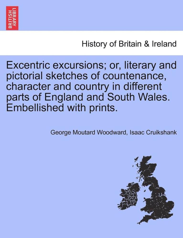 Excentric Excursions; Or, Literary and Pictorial Sketches of Countenance, Character and Country in Different Parts of England and South Wales. Embellished with Prints. 1