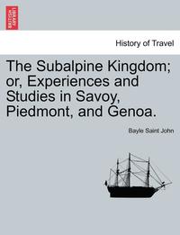 bokomslag The Subalpine Kingdom; Or, Experiences and Studies in Savoy, Piedmont, and Genoa.