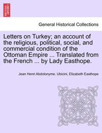 bokomslag Letters on Turkey; An Account of the Religious, Political, Social, and Commercial Condition of the Ottoman Empire ... Translated from the French ... by Lady Easthope.Part I.