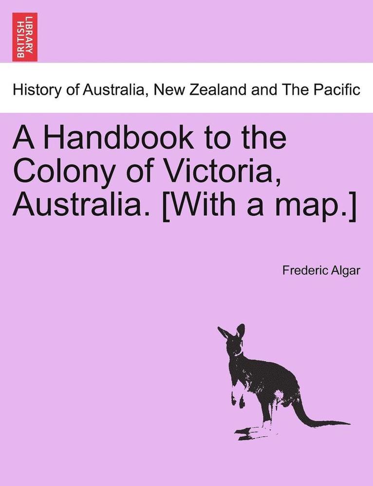 A Handbook to the Colony of Victoria, Australia. [With a Map.] 1