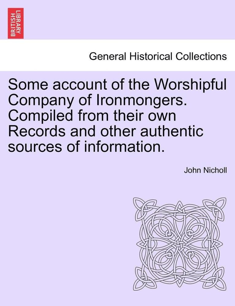 Some Account of the Worshipful Company of Ironmongers. Compiled from Their Own Records and Other Authentic Sources of Information. Second Edition 1