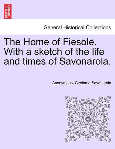 Anonymous, Girolamo Savonarola - The Home of Fiesole. with a Sketch of the Life and Times of Savonarola., Häftad